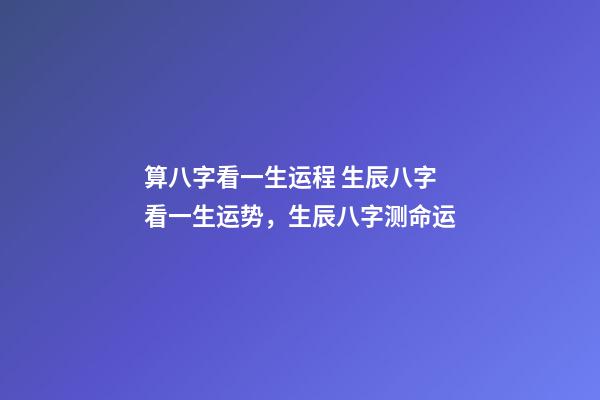 算八字看一生运程 生辰八字看一生运势，生辰八字测命运